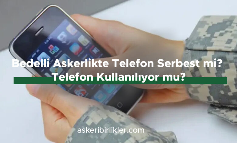 Bedelli Askerlikte Telefon Serbest mi Telefon Kullanılıyor mu